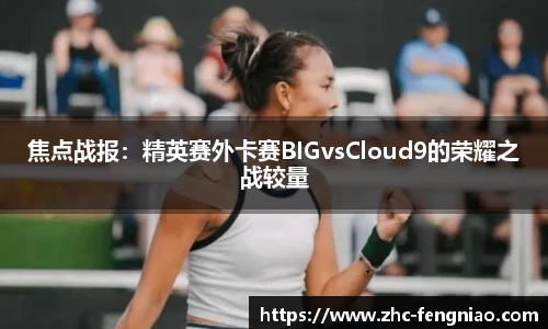 焦点战报：精英赛外卡赛BIGvsCloud9的荣耀之战较量